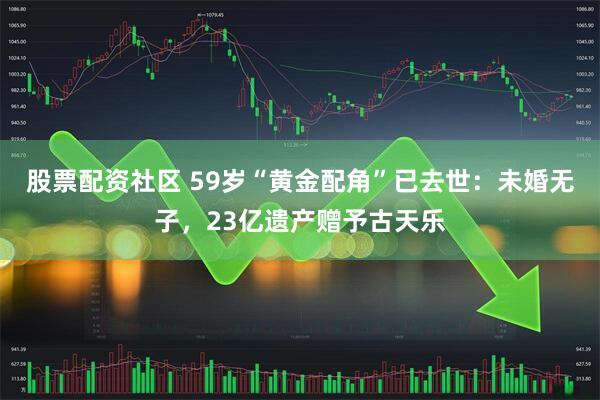 股票配资社区 59岁“黄金配角”已去世：未婚无子，23亿遗产赠予古天乐