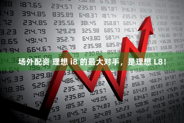 场外配资 理想 i8 的最大对手，是理想 L8！