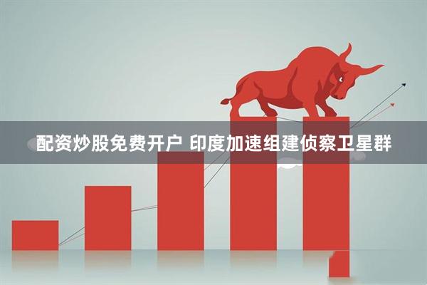 配资炒股免费开户 印度加速组建侦察卫星群