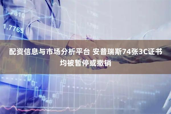 配资信息与市场分析平台 安普瑞斯74张3C证书均被暂停或撤销