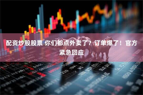 配资炒股股票 你们都点外卖了？订单爆了！官方紧急回应