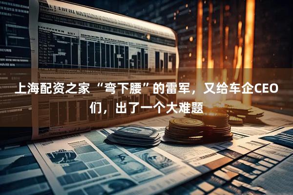 上海配资之家 “弯下腰”的雷军，又给车企CEO们，出了一个大难题