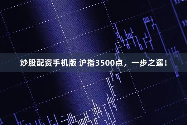炒股配资手机版 沪指3500点，一步之遥！