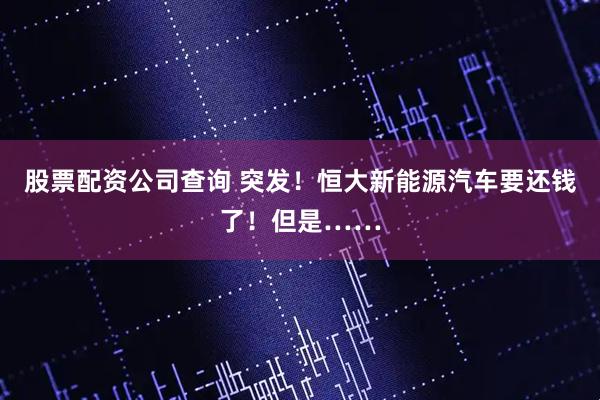 股票配资公司查询 突发！恒大新能源汽车要还钱了！但是……