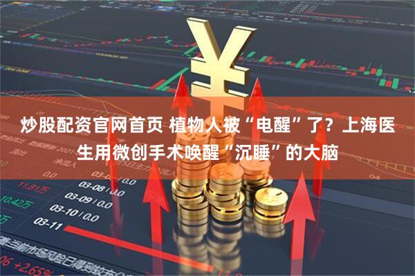 炒股配资官网首页 植物人被“电醒”了？上海医生用微创手术唤醒“沉睡”的大脑