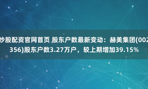 炒股配资官网首页 股东户数最新变动：赫美集团(002356)股东户数3.27万户，较上期增加39.15%