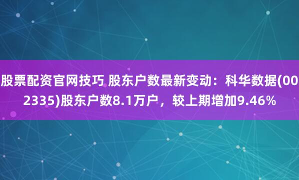 股票配资官网技巧 股东户数最新变动：科华数据(002335)股东户数8.1万户，较上期增加9.46%