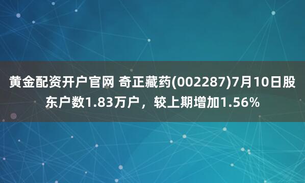 黄金配资开户官网 奇正藏药(002287)7月10日股东户数1.83万户，较上期增加1.56%