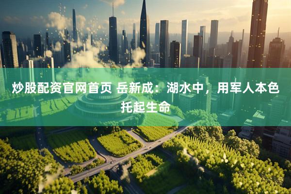 炒股配资官网首页 岳新成：湖水中，用军人本色托起生命