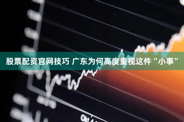股票配资官网技巧 广东为何高度重视这件“小事”