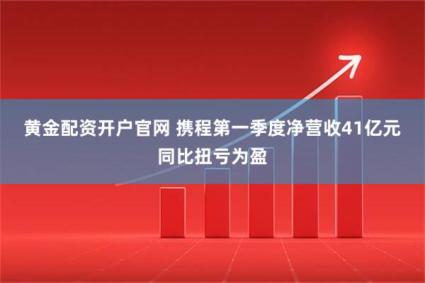 黄金配资开户官网 携程第一季度净营收41亿元 同比扭亏为盈