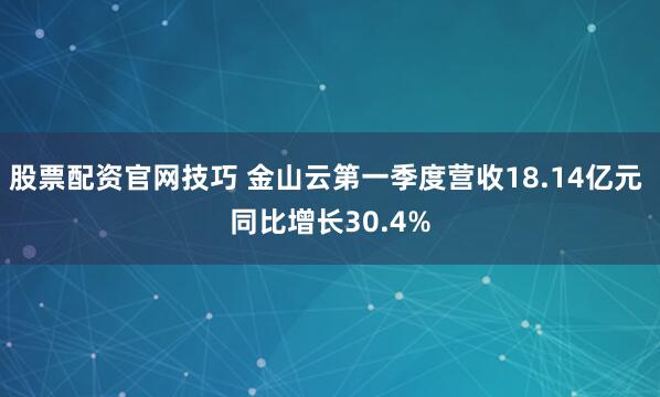 股票配资官网技巧 金山云第一季度营收18.14亿元 同比增长30.4%