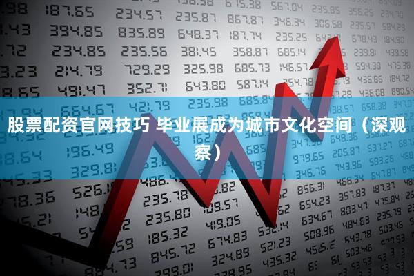 股票配资官网技巧 毕业展成为城市文化空间（深观察）
