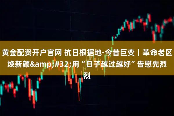 黄金配资开户官网 抗日根据地·今昔巨变｜革命老区焕新颜&#32;用“日子越过越好”告慰先烈