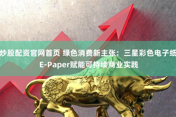 炒股配资官网首页 绿色消费新主张：三星彩色电子纸 E-Paper赋能可持续商业实践