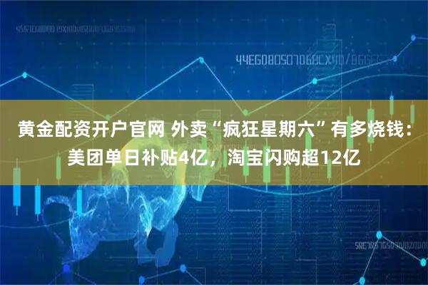 黄金配资开户官网 外卖“疯狂星期六”有多烧钱：美团单日补贴4亿，淘宝闪购超12亿