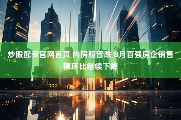 炒股配资官网首页 内房股普跌 8月百强房企销售额环比继续下降