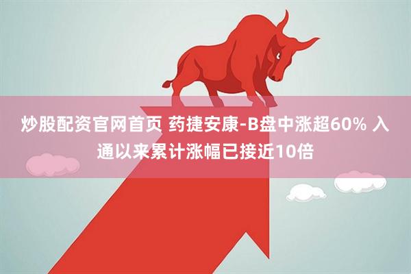 炒股配资官网首页 药捷安康-B盘中涨超60% 入通以来累计涨幅已接近10倍