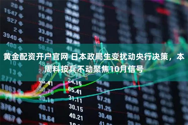 黄金配资开户官网 日本政局生变扰动央行决策，本周料按兵不动聚焦10月信号