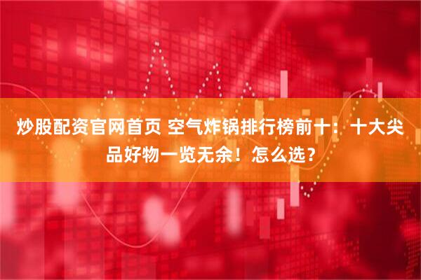 炒股配资官网首页 空气炸锅排行榜前十：十大尖品好物一览无余！怎么选？