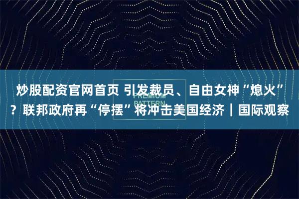 炒股配资官网首页 引发裁员、自由女神“熄火”？联邦政府再“停摆”将冲击美国经济｜国际观察
