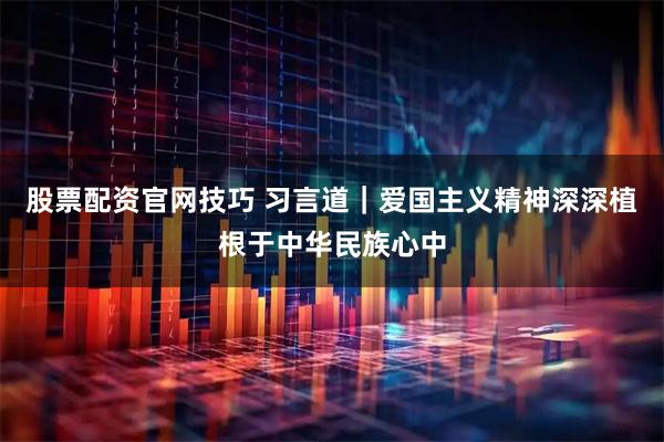 股票配资官网技巧 习言道｜爱国主义精神深深植根于中华民族心中