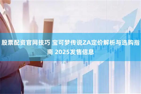 股票配资官网技巧 宝可梦传说ZA定价解析与选购指南 2025发售信息