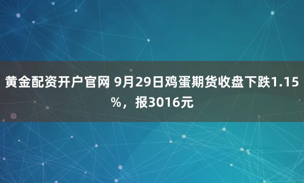 黄金配资开户官网 9月29日鸡蛋期货收盘下跌1.15%,报3016元