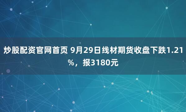 炒股配资官网首页 9月29日线材期货收盘下跌1.21%,报3180元