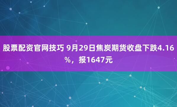 股票配资官网技巧 9月29日焦炭期货收盘下跌4.16%,报1647元
