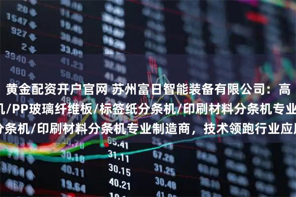 黄金配资开户官网 苏州富日智能装备有限公司：高速分条机/淋膜纸分条机/PP玻璃纤维板/标签纸分条机/印刷材料分条机专业制造商，技术领跑行业应用