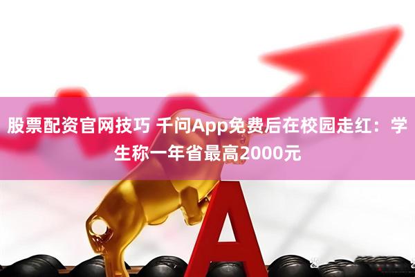 股票配资官网技巧 千问App免费后在校园走红：学生称一年省最高2000元