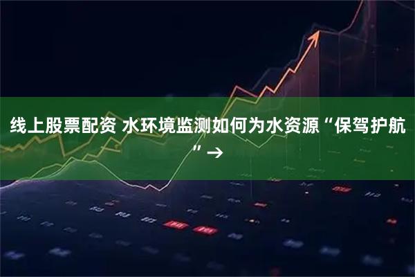 线上股票配资 水环境监测如何为水资源“保驾护航”→