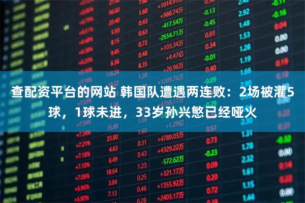 查配资平台的网站 韩国队遭遇两连败:2场被灌5球,1球未进,33岁孙兴慜已经哑火