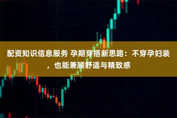 配资知识信息服务 孕期穿搭新思路:不穿孕妇装,也能兼顾舒适与精致感