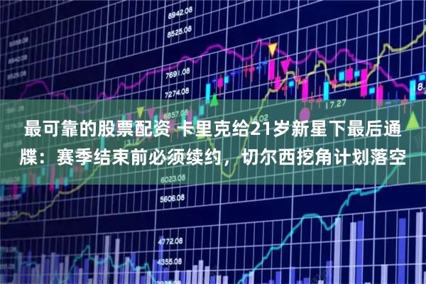 最可靠的股票配资 卡里克给21岁新星下最后通牒：赛季结束前必须续约，切尔西挖角计划落空