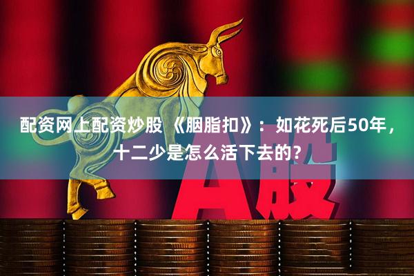 配资网上配资炒股 《胭脂扣》：如花死后50年，十二少是怎么活下去的？