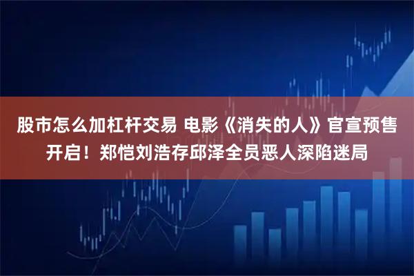 股市怎么加杠杆交易 电影《消失的人》官宣预售开启！郑恺刘浩存邱泽全员恶人深陷迷局