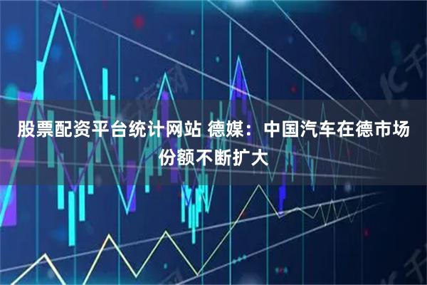 股票配资平台统计网站 德媒：中国汽车在德市场份额不断扩大