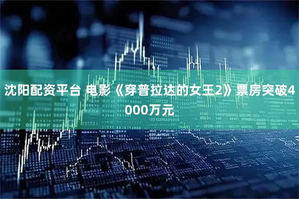 沈阳配资平台 电影《穿普拉达的女王2》票房突破4000万元