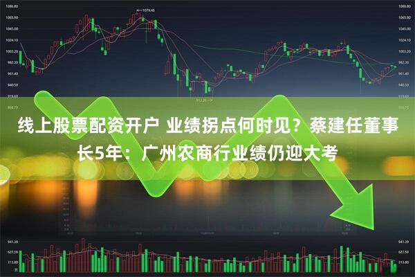 线上股票配资开户 业绩拐点何时见？蔡建任董事长5年：广州农商行业绩仍迎大考