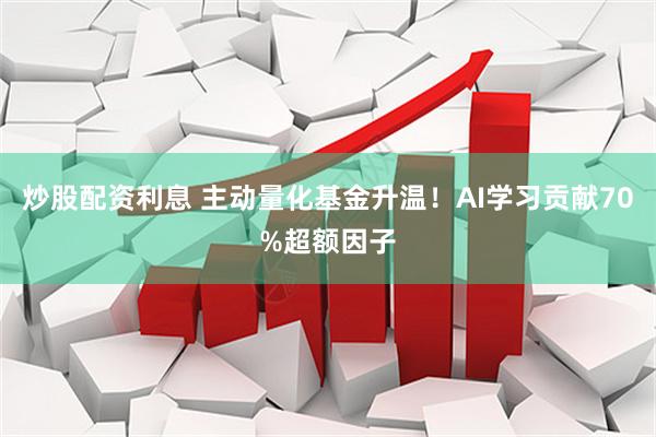 炒股配资利息 主动量化基金升温！AI学习贡献70%超额因子