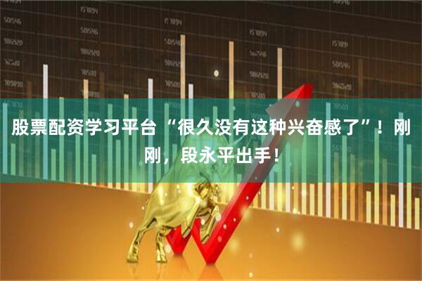 股票配资学习平台 “很久没有这种兴奋感了”！刚刚，段永平出手！