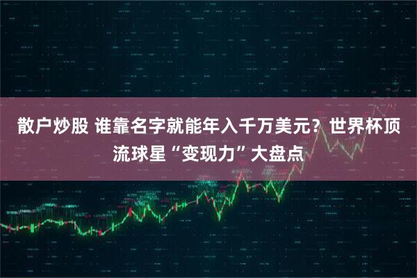 散户炒股 谁靠名字就能年入千万美元？世界杯顶流球星“变现力”大盘点