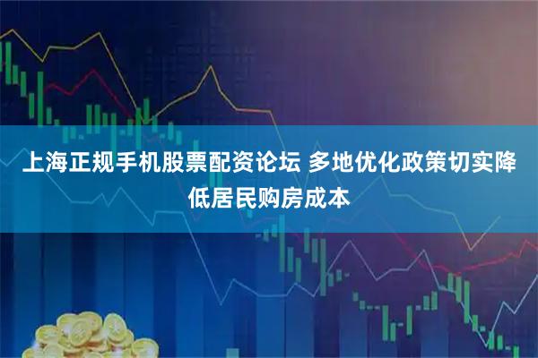 上海正规手机股票配资论坛 多地优化政策切实降低居民购房成本